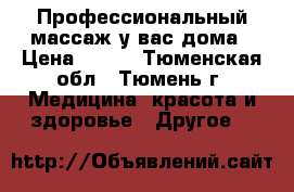 Профессиональный массаж у вас дома › Цена ­ 300 - Тюменская обл., Тюмень г. Медицина, красота и здоровье » Другое   